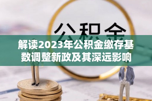 江孜解读2023年公积金缴存基数调整新政及其深远影响
