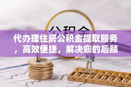 江孜代办理住房公积金提取服务，高效便捷，解决您的后顾之忧