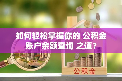 江孜如何轻松掌握你的 公积金账户余额查询 之道？