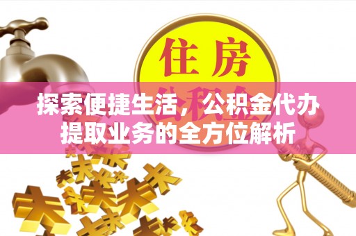 江孜探索便捷生活，公积金代办提取业务的全方位解析
