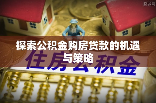 江孜探索公积金购房贷款的机遇与策略
