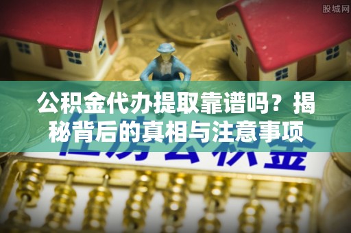 江孜公积金代办提取靠谱吗？揭秘背后的真相与注意事项