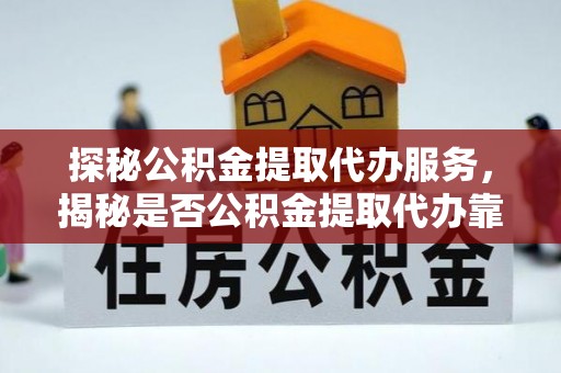 江孜探秘公积金提取代办服务，揭秘是否公积金提取代办靠谱吗？