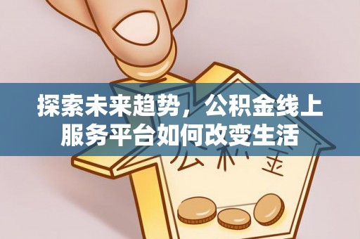 江孜探索未来趋势，公积金线上服务平台如何改变生活