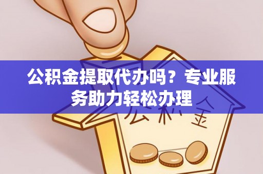 江孜公积金提取代办吗？专业服务助力轻松办理