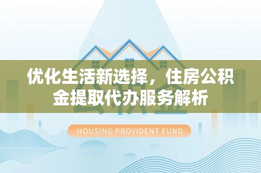 江孜优化生活新选择，住房公积金提取代办服务解析