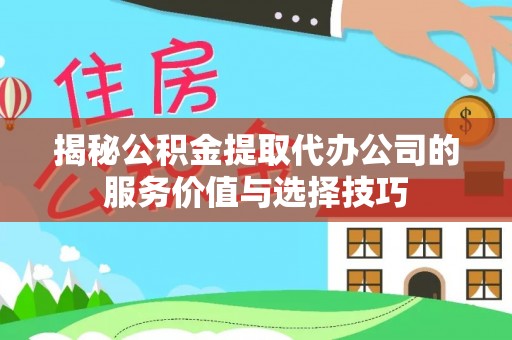 江孜揭秘公积金提取代办公司的服务价值与选择技巧