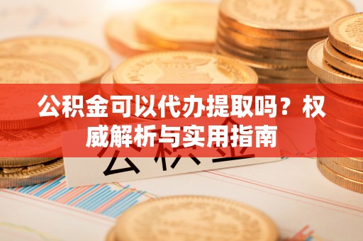 江孜公积金可以代办提取吗？权威解析与实用指南