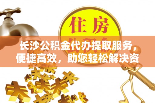 江孜长沙公积金代办提取服务，便捷高效，助您轻松解决资金需求