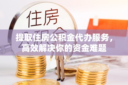 江孜提取住房公积金代办服务，高效解决你的资金难题