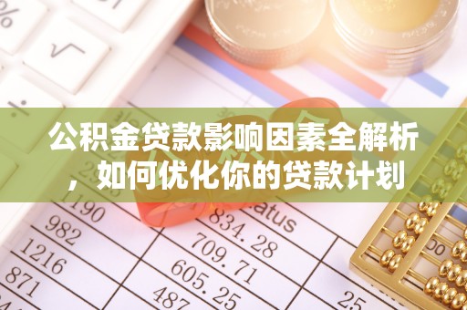 江孜公积金贷款影响因素全解析，如何优化你的贷款计划
