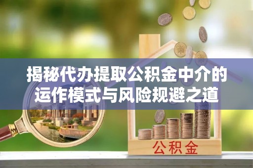 江孜揭秘代办提取公积金中介的运作模式与风险规避之道