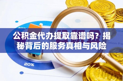 江孜公积金代办提取靠谱吗？揭秘背后的服务真相与风险