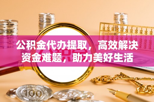 江孜公积金代办提取，高效解决资金难题，助力美好生活