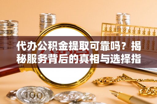 江孜代办公积金提取可靠吗？揭秘服务背后的真相与选择指南