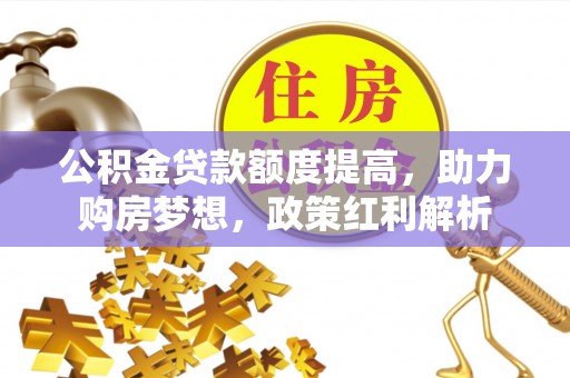 江孜公积金贷款额度提高，助力购房梦想，政策红利解析