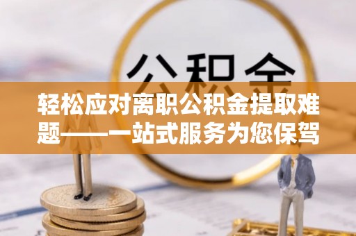 江孜轻松应对离职公积金提取难题——一站式服务为您保驾护航