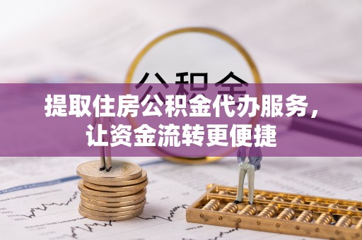 江孜提取住房公积金代办服务，让资金流转更便捷