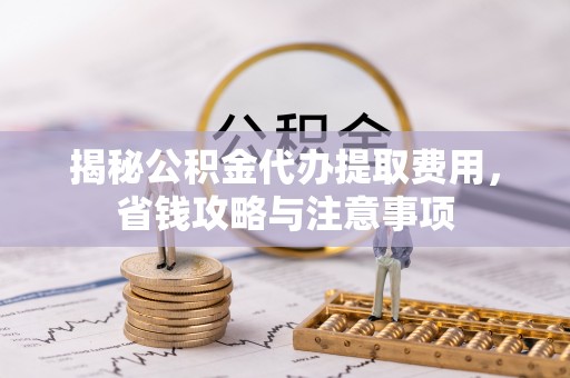 江孜揭秘公积金代办提取费用，省钱攻略与注意事项