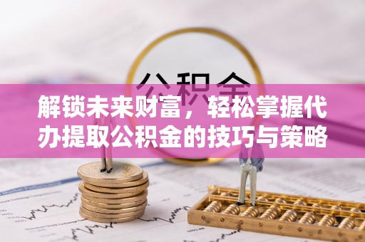 江孜解锁未来财富，轻松掌握代办提取公积金的技巧与策略