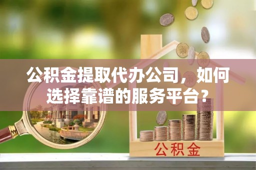 江孜公积金提取代办公司，如何选择靠谱的服务平台？