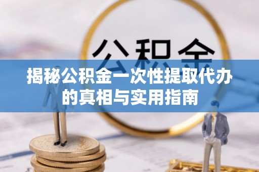 江孜揭秘公积金一次性提取代办的真相与实用指南