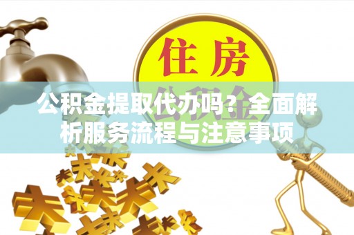 江孜公积金提取代办吗？全面解析服务流程与注意事项
