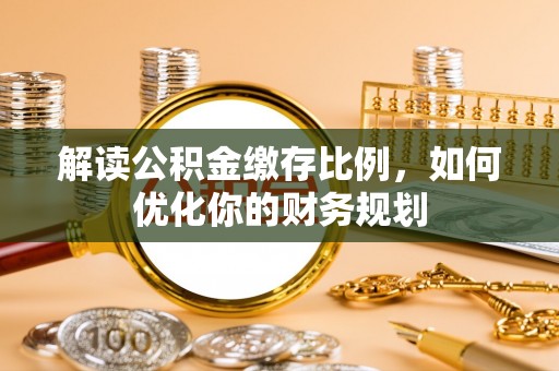 江孜解读公积金缴存比例，如何优化你的财务规划