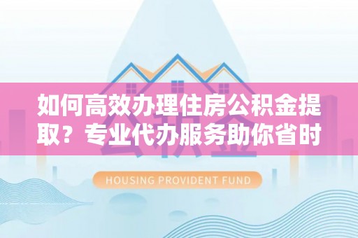 江孜如何高效办理住房公积金提取？专业代办服务助你省时省力