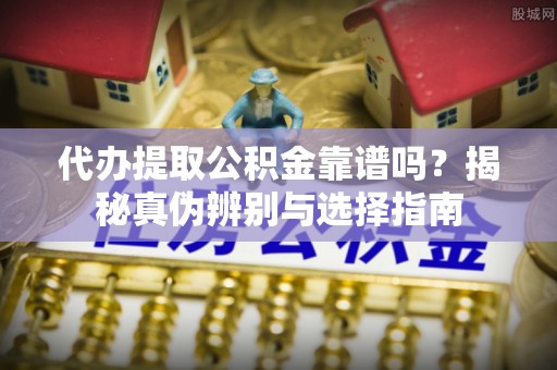 江孜代办提取公积金靠谱吗？揭秘真伪辨别与选择指南