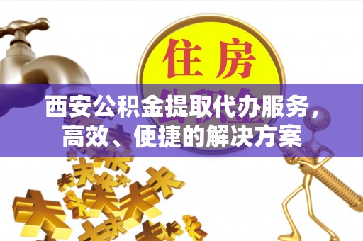 江孜西安公积金提取代办服务，高效、便捷的解决方案