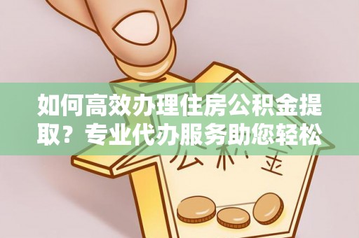 江孜如何高效办理住房公积金提取？专业代办服务助您轻松搞定