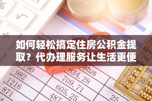 江孜如何轻松搞定住房公积金提取？代办理服务让生活更便捷！