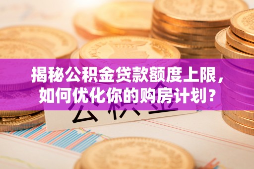 江孜揭秘公积金贷款额度上限，如何优化你的购房计划？