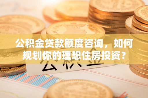 江孜公积金贷款额度咨询，如何规划你的理想住房投资？