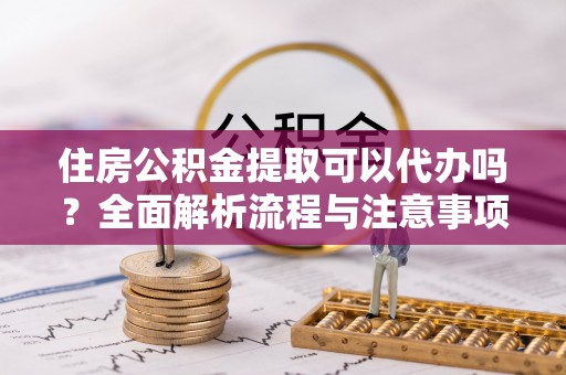 江孜住房公积金提取可以代办吗？全面解析流程与注意事项