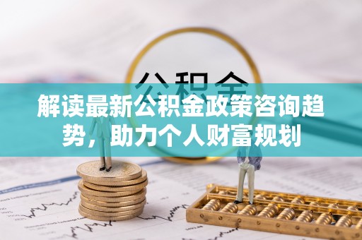 江孜解读最新公积金政策咨询趋势，助力个人财富规划