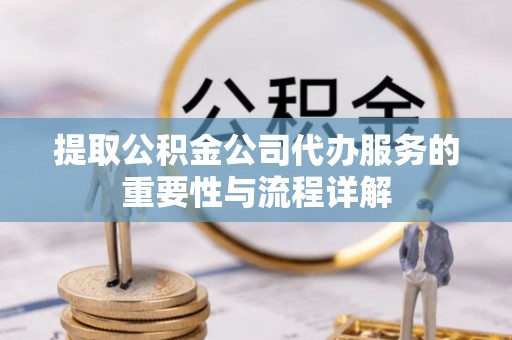 江孜提取公积金公司代办服务的重要性与流程详解