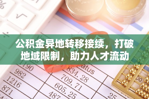 江孜公积金异地转移接续，打破地域限制，助力人才流动