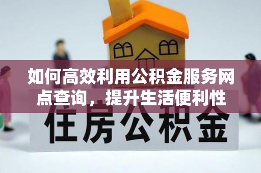 江孜如何高效利用公积金服务网点查询，提升生活便利性