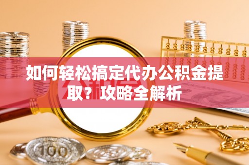 江孜如何轻松搞定代办公积金提取？攻略全解析
