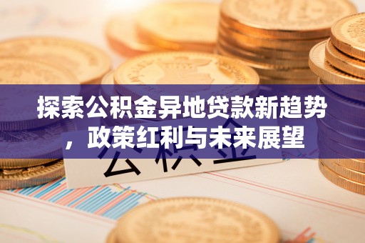 江孜探索公积金异地贷款新趋势，政策红利与未来展望