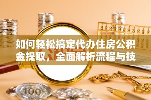 江孜如何轻松搞定代办住房公积金提取，全面解析流程与技巧
