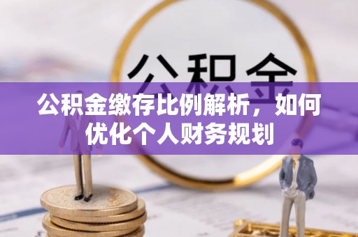 江孜公积金缴存比例解析，如何优化个人财务规划