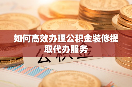江孜如何高效办理公积金装修提取代办服务