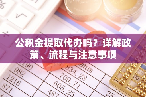 江孜公积金提取代办吗？详解政策、流程与注意事项