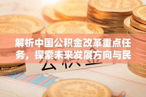 江孜解析中国公积金改革重点任务，探索未来发展方向与民生影响
