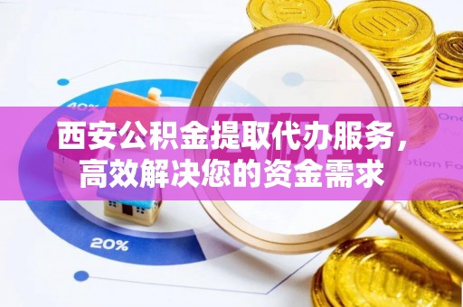 江孜西安公积金提取代办服务，高效解决您的资金需求