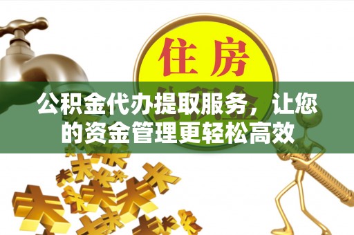 江孜公积金代办提取服务，让您的资金管理更轻松高效