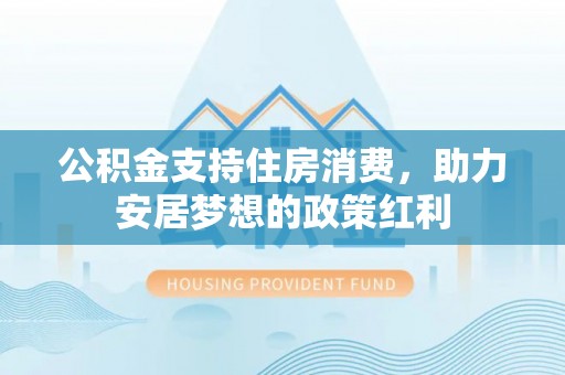 江孜公积金支持住房消费，助力安居梦想的政策红利